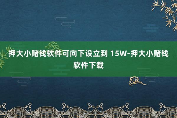 押大小赌钱软件可向下设立到 15W-押大小赌钱软件下载