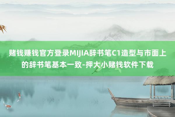 赌钱赚钱官方登录MIJIA辞书笔C1造型与市面上的辞书笔基本一致-押大小赌钱软件下载