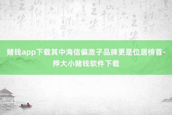 赌钱app下载其中海信偏激子品牌更是位居榜首-押大小赌钱软件下载