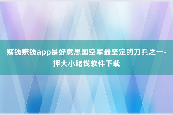 赌钱赚钱app是好意思国空军最坚定的刀兵之一-押大小赌钱软件下载