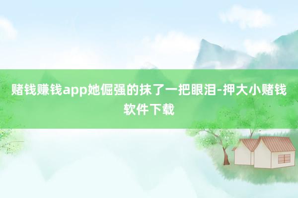 赌钱赚钱app她倔强的抹了一把眼泪-押大小赌钱软件下载