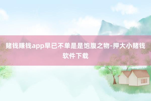 赌钱赚钱app早已不单是是饱腹之物-押大小赌钱软件下载
