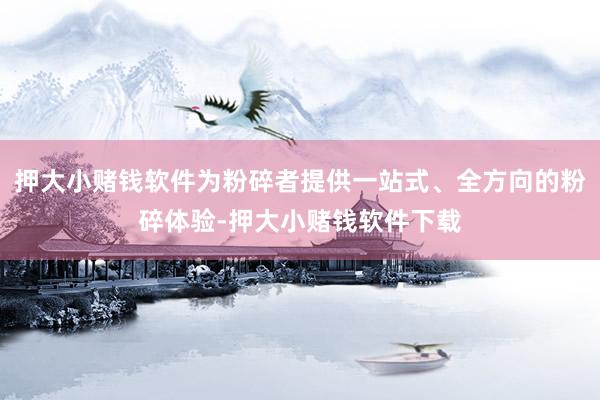 押大小赌钱软件为粉碎者提供一站式、全方向的粉碎体验-押大小赌钱软件下载