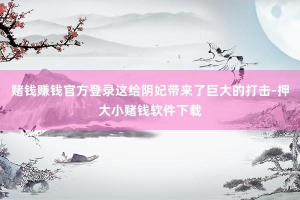 赌钱赚钱官方登录这给阴妃带来了巨大的打击-押大小赌钱软件下载