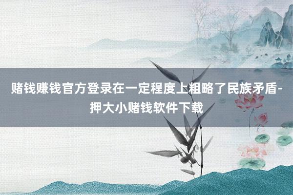 赌钱赚钱官方登录在一定程度上粗略了民族矛盾-押大小赌钱软件下载
