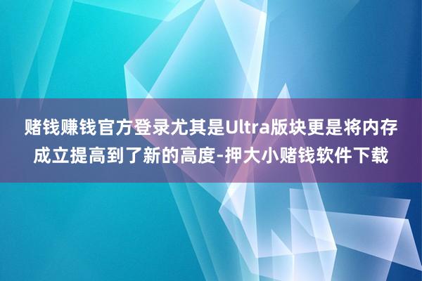 赌钱赚钱官方登录尤其是Ultra版块更是将内存成立提高到了新的高度-押大小赌钱软件下载