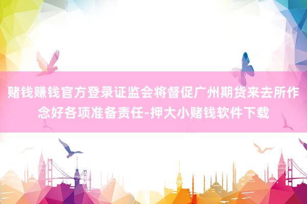 赌钱赚钱官方登录证监会将督促广州期货来去所作念好各项准备责任-押大小赌钱软件下载