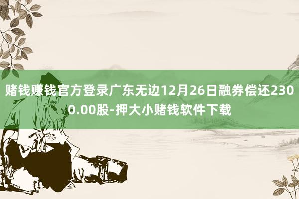 赌钱赚钱官方登录广东无边12月26日融券偿还2300.00股-押大小赌钱软件下载