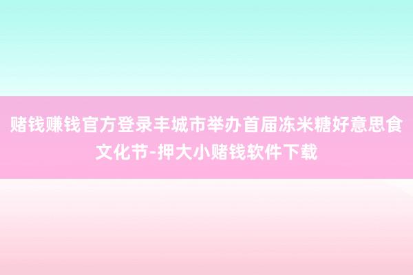 赌钱赚钱官方登录丰城市举办首届冻米糖好意思食文化节-押大小赌钱软件下载
