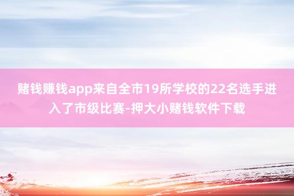 赌钱赚钱app来自全市19所学校的22名选手进入了市级比赛-押大小赌钱软件下载
