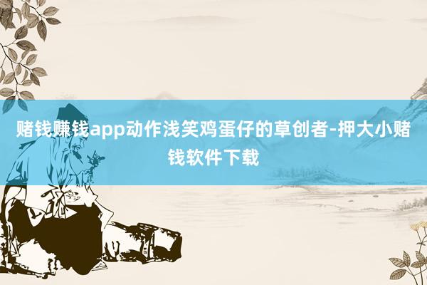 赌钱赚钱app动作浅笑鸡蛋仔的草创者-押大小赌钱软件下载