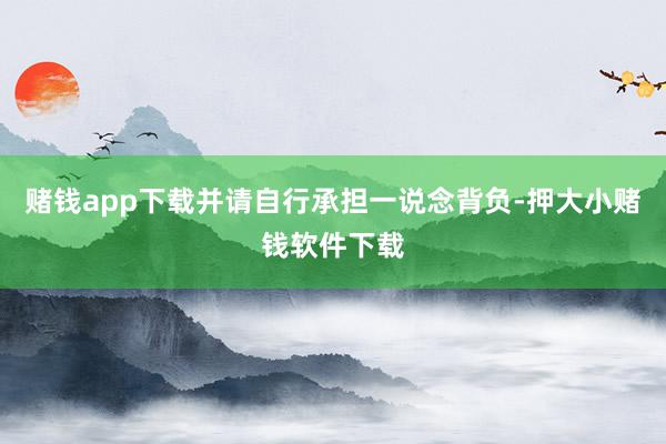 赌钱app下载并请自行承担一说念背负-押大小赌钱软件下载