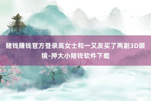 赌钱赚钱官方登录高女士和一又友买了两副3D眼镜-押大小赌钱软件下载