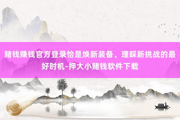 赌钱赚钱官方登录恰是焕新装备、理睬新挑战的最好时机-押大小赌钱软件下载