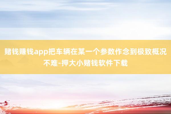 赌钱赚钱app把车辆在某一个参数作念到极致概况不难-押大小赌钱软件下载