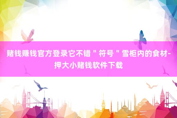 赌钱赚钱官方登录它不错＂符号＂雪柜内的食材-押大小赌钱软件下载