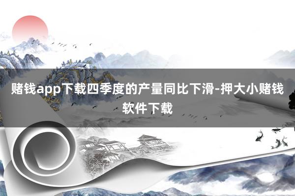赌钱app下载四季度的产量同比下滑-押大小赌钱软件下载