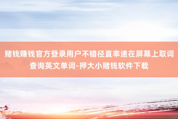 赌钱赚钱官方登录用户不错径直率速在屏幕上取词查询英文单词-押大小赌钱软件下载