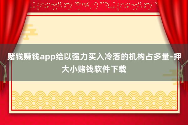 赌钱赚钱app给以强力买入冷落的机构占多量-押大小赌钱软件下载