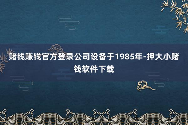赌钱赚钱官方登录公司设备于1985年-押大小赌钱软件下载