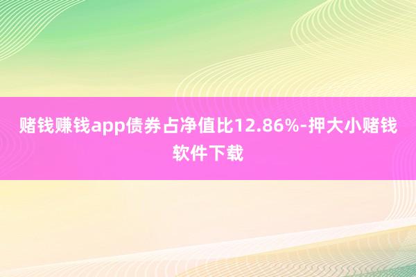 赌钱赚钱app债券占净值比12.86%-押大小赌钱软件下载