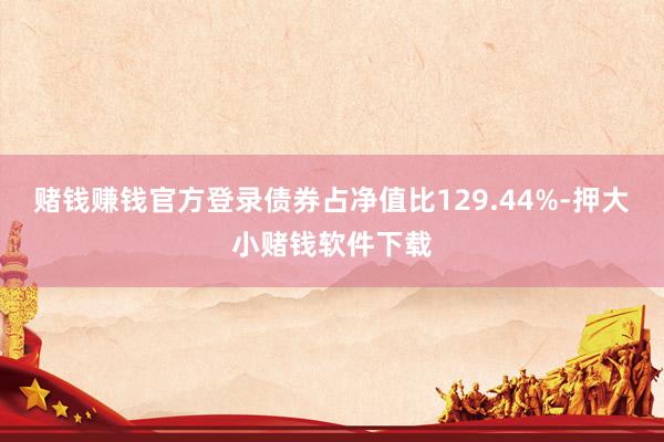 赌钱赚钱官方登录债券占净值比129.44%-押大小赌钱软件下载