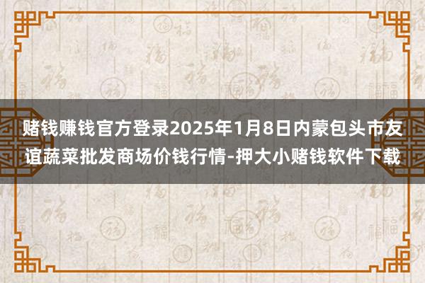 赌钱赚钱官方登录2025年1月8日内蒙包头市友谊蔬菜批发商场价钱行情-押大小赌钱软件下载