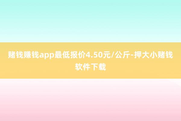 赌钱赚钱app最低报价4.50元/公斤-押大小赌钱软件下载