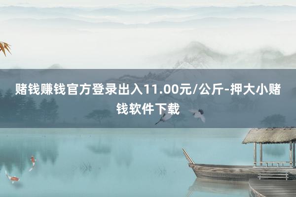 赌钱赚钱官方登录出入11.00元/公斤-押大小赌钱软件下载