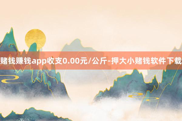 赌钱赚钱app收支0.00元/公斤-押大小赌钱软件下载