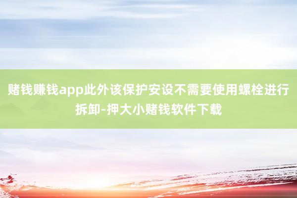 赌钱赚钱app此外该保护安设不需要使用螺栓进行拆卸-押大小赌钱软件下载