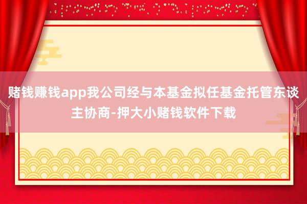赌钱赚钱app我公司经与本基金拟任基金托管东谈主协商-押大小赌钱软件下载