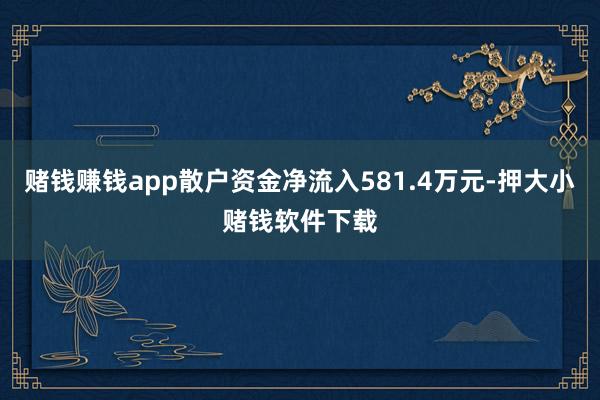 赌钱赚钱app散户资金净流入581.4万元-押大小赌钱软件下载
