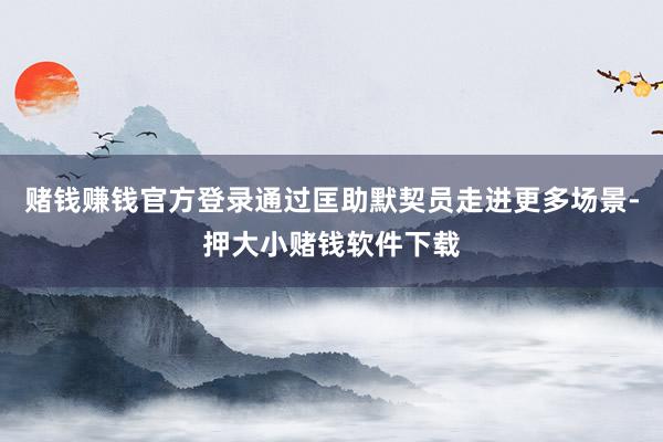 赌钱赚钱官方登录通过匡助默契员走进更多场景-押大小赌钱软件下载
