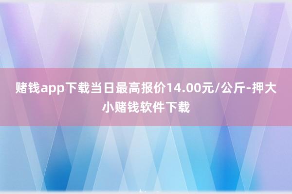 赌钱app下载当日最高报价14.00元/公斤-押大小赌钱软件下载