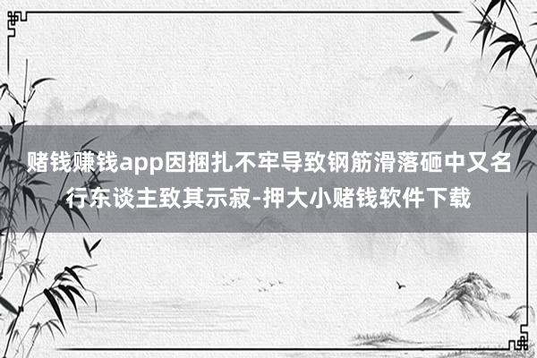 赌钱赚钱app因捆扎不牢导致钢筋滑落砸中又名行东谈主致其示寂-押大小赌钱软件下载