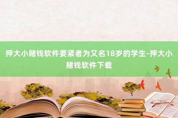 押大小赌钱软件要紧者为又名18岁的学生-押大小赌钱软件下载