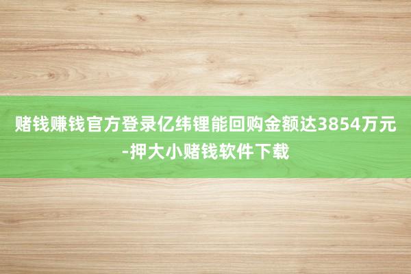 赌钱赚钱官方登录亿纬锂能回购金额达3854万元-押大小赌钱软件下载