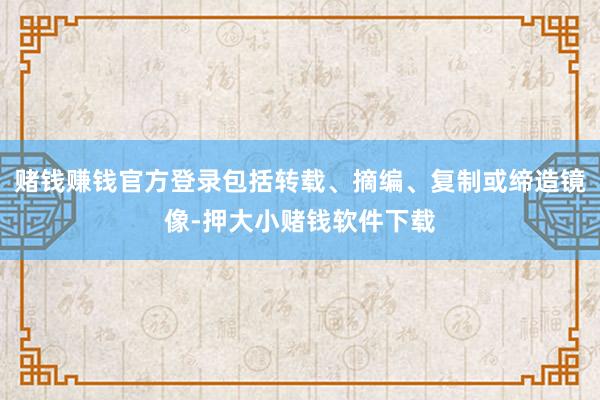 赌钱赚钱官方登录包括转载、摘编、复制或缔造镜像-押大小赌钱软件下载