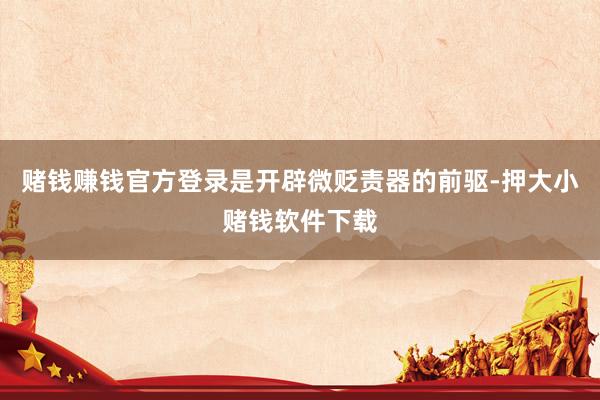 赌钱赚钱官方登录是开辟微贬责器的前驱-押大小赌钱软件下载