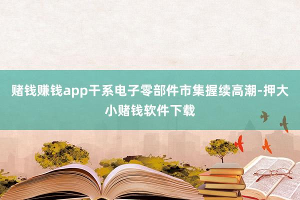 赌钱赚钱app干系电子零部件市集握续高潮-押大小赌钱软件下载