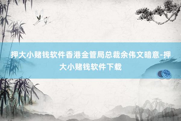 押大小赌钱软件　　香港金管局总裁余伟文暗意-押大小赌钱软件下载