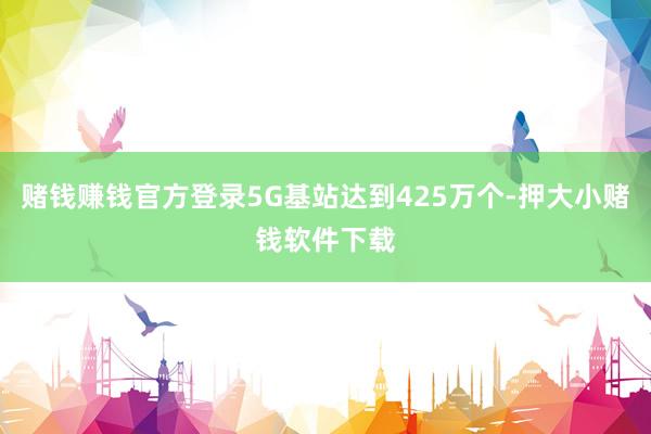 赌钱赚钱官方登录5G基站达到425万个-押大小赌钱软件下载
