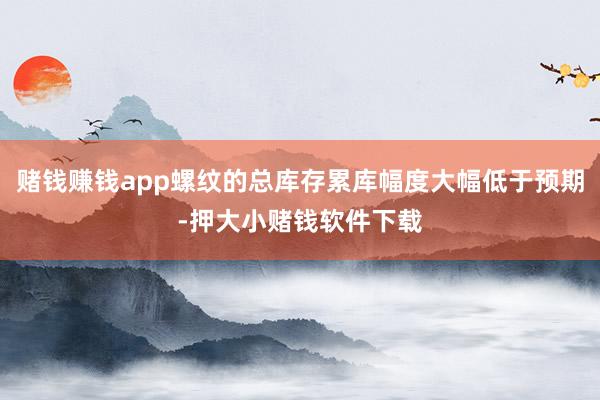 赌钱赚钱app螺纹的总库存累库幅度大幅低于预期-押大小赌钱软件下载