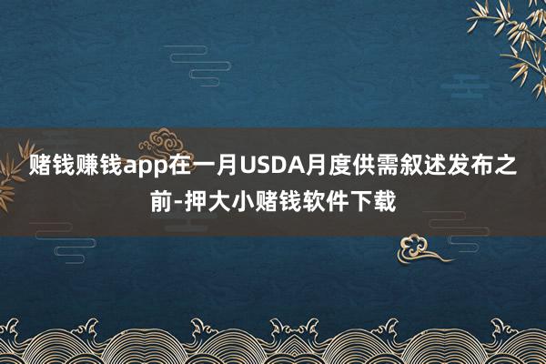 赌钱赚钱app　　在一月USDA月度供需叙述发布之前-押大小赌钱软件下载