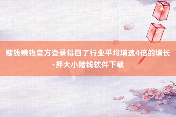 赌钱赚钱官方登录得回了行业平均增速4倍的增长-押大小赌钱软件下载