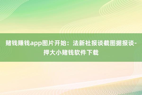 赌钱赚钱app图片开始：法新社报谈截图据报谈-押大小赌钱软件下载
