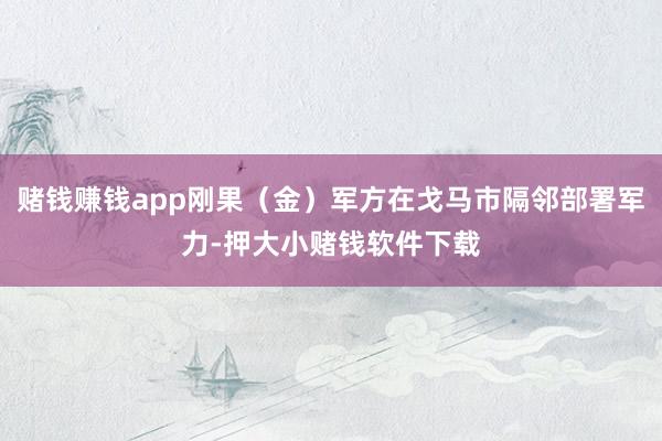 赌钱赚钱app刚果（金）军方在戈马市隔邻部署军力-押大小赌钱软件下载