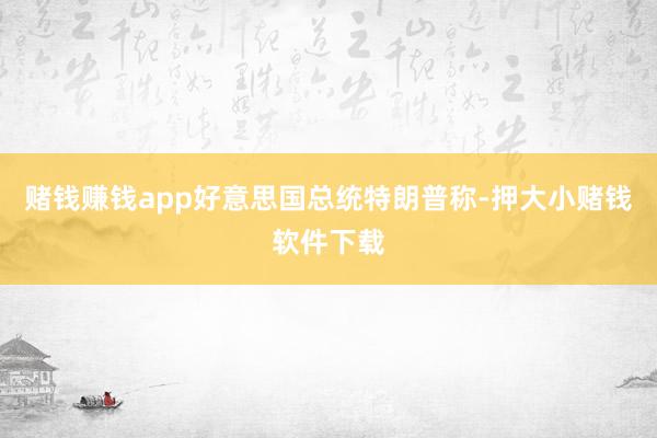 赌钱赚钱app好意思国总统特朗普称-押大小赌钱软件下载
