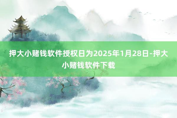 押大小赌钱软件授权日为2025年1月28日-押大小赌钱软件下载